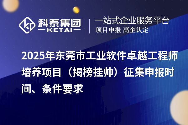 2025年東莞市工業(yè)軟件卓越工程師培養(yǎng)項目（揭榜掛帥）征集申報時間、條件要求