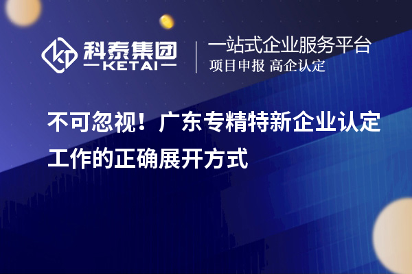不可忽視！廣東專精特新企業(yè)認(rèn)定工作的正確展開(kāi)方式