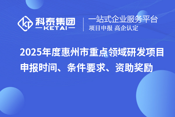 2025年度惠州市重點(diǎn)領(lǐng)域研發(fā)項(xiàng)目申報(bào)時(shí)間、條件要求、資助獎(jiǎng)勵(lì)