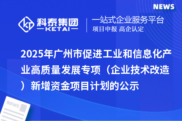 2025年廣州市促進(jìn)工業(yè)和信息化產(chǎn)業(yè)高質(zhì)量發(fā)展專(zhuān)項(xiàng)（企業(yè)技術(shù)改造）新增資金項(xiàng)目計(jì)劃的公示