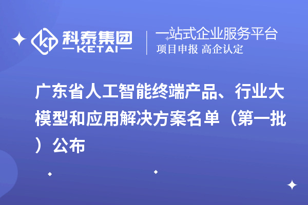 廣東省人工智能終端產(chǎn)品、行業(yè)大模型和應(yīng)用解決方案名單（第一批）公布