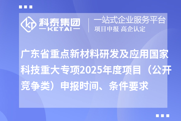 廣東省重點新材料研發(fā)及應用國家科技重大專項2025年度項目（公開競爭類）申報時間、條件要求