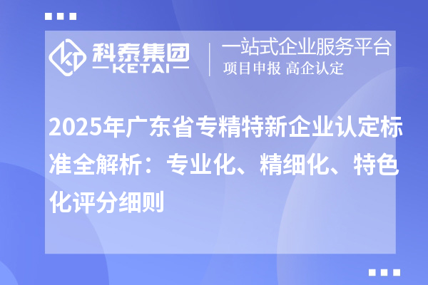 2025年廣東省專精特新企業(yè)認(rèn)定標(biāo)準(zhǔn)全解析：專業(yè)化、精細(xì)化、特色化評(píng)分細(xì)則