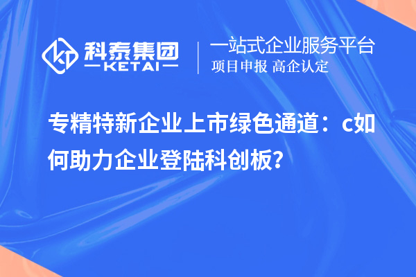 專精特新企業(yè)上市綠色通道：c如何助力企業(yè)登陸科創(chuàng)板？