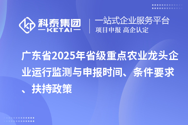 廣東省2025年省級重點農(nóng)業(yè)龍頭企業(yè)運行監(jiān)測與申報時間、條件要求、扶持政策