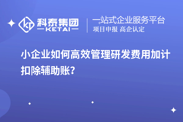小企業(yè)如何高效管理研發(fā)費用加計扣除輔助賬？