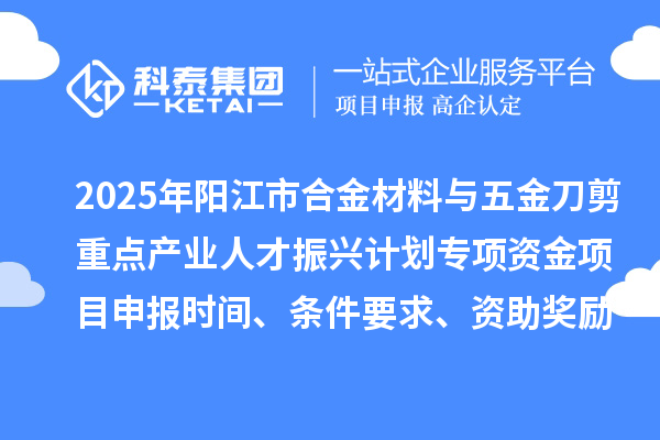 2025年陽江市合金材料與五金刀剪重點產(chǎn)業(yè)人才振興計劃專項資金項目申報時間、條件要求、資助獎勵