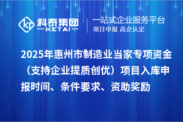2025年惠州市制造業(yè)當(dāng)家專項(xiàng)資金（支持企業(yè)提質(zhì)創(chuàng)優(yōu)）項(xiàng)目入庫(kù)申報(bào)時(shí)間、條件要求、資助獎(jiǎng)勵(lì)