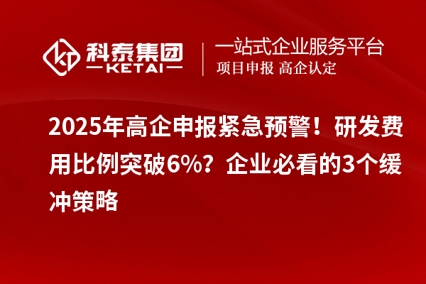 2025年高企申報緊急預警！研發(fā)費用比例突破6%？企業(yè)必看的3個緩沖策略