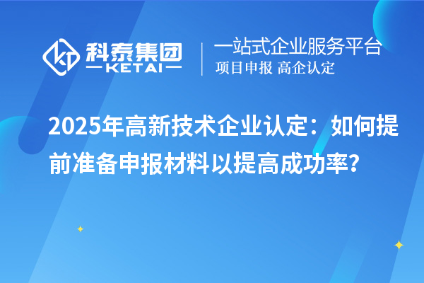 2025年<a href=http://www.hsloq2267.cn target=_blank class=infotextkey>高新技術企業(yè)認定</a>：如何提前準備申報材料以提高成功率？