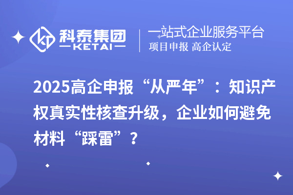 2025高企申報“從嚴(yán)年”：知識產(chǎn)權(quán)真實(shí)性核查升級，企業(yè)如何避免材料“踩雷”？
