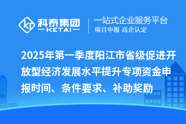 2025年第一季度陽江市省級(jí)促進(jìn)開放型經(jīng)濟(jì)發(fā)展水平提升專項(xiàng)資金申報(bào)時(shí)間、條件要求、補(bǔ)助獎(jiǎng)勵(lì)
