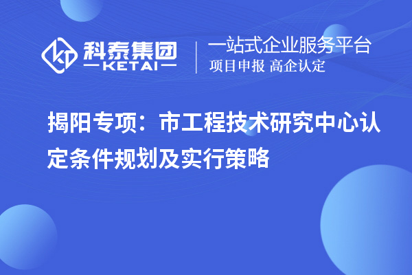 揭陽(yáng)專項(xiàng)：市工程技術(shù)研究中心認(rèn)定條件規(guī)劃及實(shí)行策略