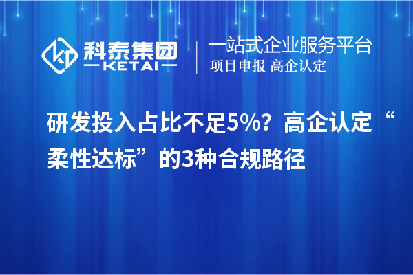 研發(fā)投入占比不足5%？高企認(rèn)定“柔性達(dá)標(biāo)”的3種合規(guī)路徑