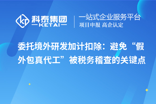 委托境外研發(fā)加計扣除：避免“假外包真代工”被稅務稽查的關鍵點