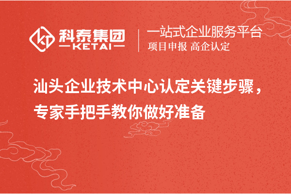 汕頭企業(yè)技術中心認定關鍵步驟，專家手把手教你做好準備