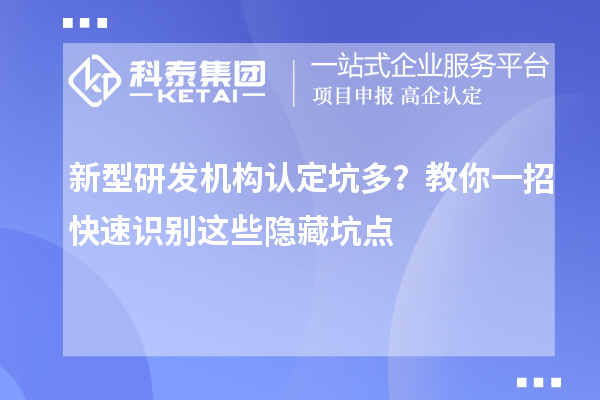 新型研發(fā)機構認定坑多？教你一招快速識別這些隱藏坑點