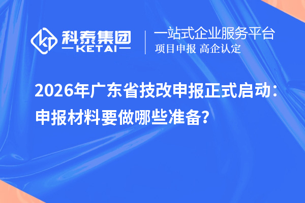 2026年廣東省技改申報(bào)正式啟動：申報(bào)材料要做哪些準(zhǔn)備？