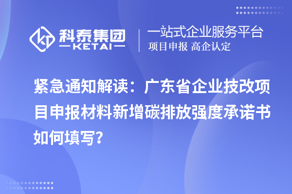 緊急通知解讀：廣東省企業(yè)<a href=http://www.hsloq2267.cn/fuwu/jishugaizao.html target=_blank class=infotextkey>技改</a><a href=http://www.hsloq2267.cn/shenbao.html target=_blank class=infotextkey>項(xiàng)目申報(bào)</a>材料新增碳排放強(qiáng)度承諾書(shū)如何填寫(xiě)？