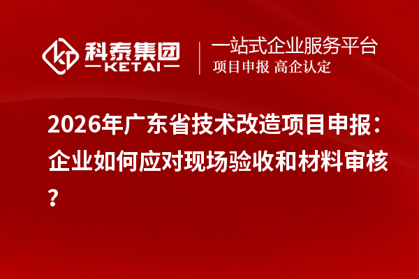 2026年廣東省<a href=http://www.hsloq2267.cn/fuwu/jishugaizao.html target=_blank class=infotextkey>技術(shù)改造</a><a href=http://www.hsloq2267.cn/shenbao.html target=_blank class=infotextkey>項目申報</a>：企業(yè)如何應(yīng)對現(xiàn)場驗收和材料審核？