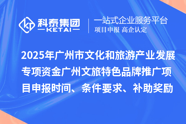 2025年度廣州市文化和旅游產(chǎn)業(yè)發(fā)展專項(xiàng)資金廣州文旅特色品牌推廣項(xiàng)目申報(bào)時(shí)間、條件要求、補(bǔ)助獎(jiǎng)勵(lì)