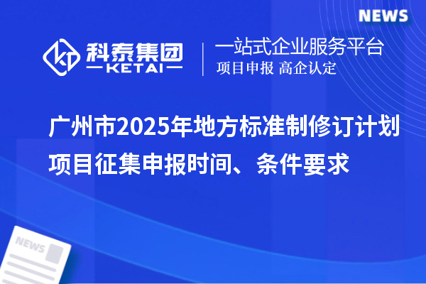 廣州市2025年地方標(biāo)準(zhǔn)制修訂計(jì)劃項(xiàng)目征集申報(bào)時(shí)間、條件要求