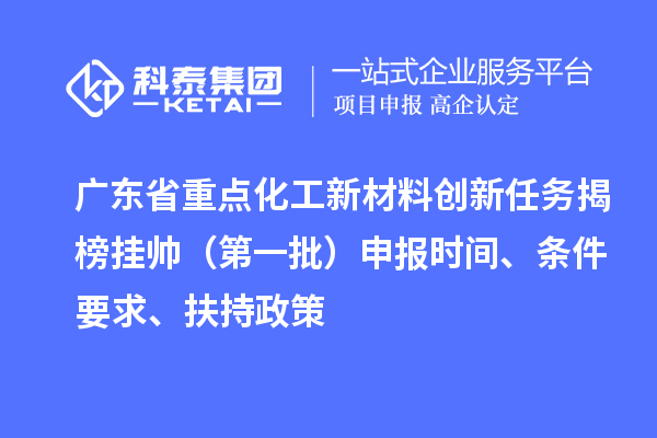 廣東省重點(diǎn)化工新材料創(chuàng)新任務(wù)揭榜掛帥（第一批）申報(bào)時(shí)間、條件要求、扶持政策