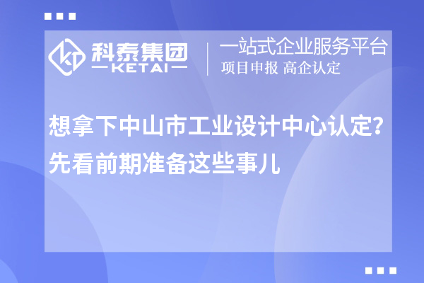 想拿下中山市工業(yè)設(shè)計(jì)中心認(rèn)定？先看前期準(zhǔn)備這些事兒