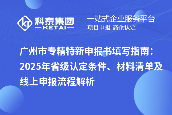 <a href=http://www.hsloq2267.cn/guangzhou/ target=_blank class=infotextkey>廣州市專精特新</a>申報書填寫指南：2025年省級認(rèn)定條件、材料清單及線上申報流程解析