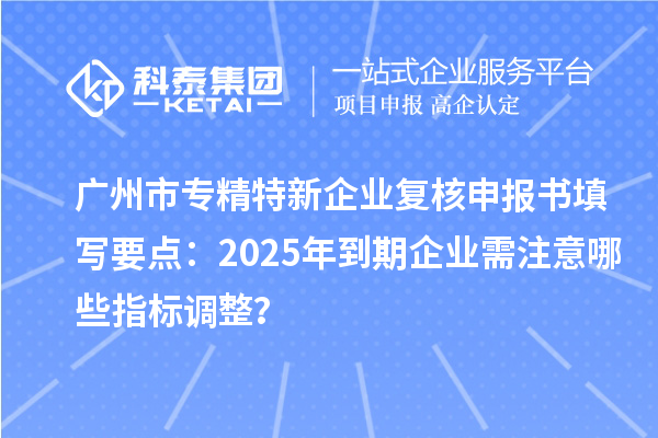<a href=http://www.hsloq2267.cn/guangzhou/ target=_blank class=infotextkey>廣州市專精特新</a>企業(yè)復(fù)核申報書填寫要點：2025年到期企業(yè)需注意哪些指標(biāo)調(diào)整？