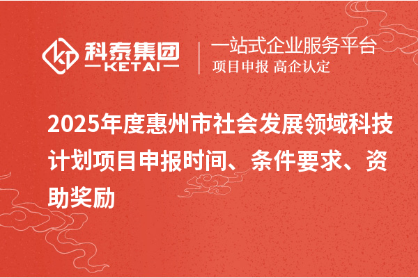 2025年度惠州市社會發(fā)展領域科技計劃項目申報時間、條件要求、資助獎勵