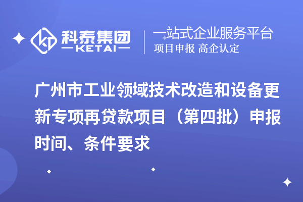 廣州市工業(yè)領(lǐng)域技術(shù)改造和設(shè)備更新專項再貸款項目（第四批）申報時間、條件要求