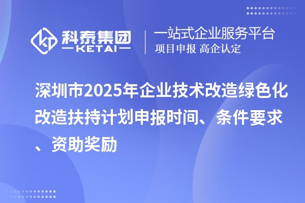 深圳市2025年企業(yè)技術(shù)改造綠色化改造扶持計(jì)劃申報(bào)時(shí)間、條件要求、資助獎勵(lì)
