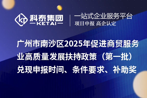 廣州市南沙區(qū)2025年（對(duì)2023年度的獎(jiǎng)勵(lì)）促進(jìn)商貿(mào)服務(wù)業(yè)高質(zhì)量發(fā)展扶持政策（第一批）兌現(xiàn)申報(bào)時(shí)間、條件要求、補(bǔ)助獎(jiǎng)勵(lì)