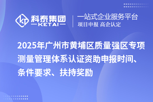 2025年廣州市黃埔區(qū)質(zhì)量強(qiáng)區(qū)專項(xiàng)測(cè)量管理體系認(rèn)證資助申報(bào)時(shí)間、條件要求、扶持獎(jiǎng)勵(lì)