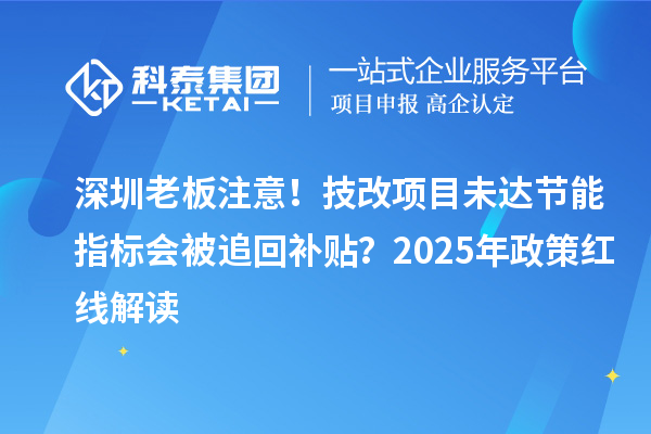 深圳老板注意！技改項(xiàng)目未達(dá)節(jié)能指標(biāo)會(huì)被追回補(bǔ)貼？2025年政策紅線解讀