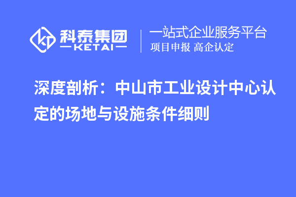 深度剖析：中山市工業(yè)設(shè)計(jì)中心認(rèn)定的場(chǎng)地與設(shè)施條件細(xì)則