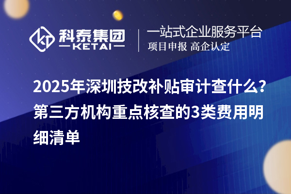 2025年深圳<a href=http://www.hsloq2267.cn/fuwu/jishugaizao.html target=_blank class=infotextkey>技改</a>補貼審計查什么？第三方機構(gòu)重點核查的3類費用明細清單