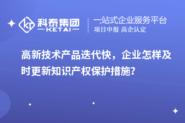 高新技術產(chǎn)品迭代快，企業(yè)怎樣及時更新知識產(chǎn)權保護措施？