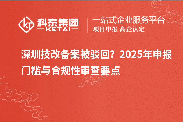 深圳技改備案被駁回？2025年申報(bào)門檻與合規(guī)性審查要點(diǎn)