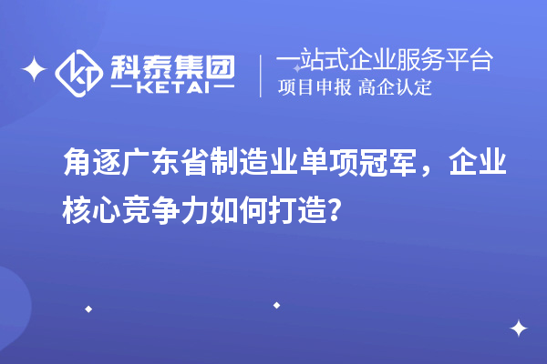 角逐廣東省制造業(yè)單項(xiàng)冠軍，企業(yè)核心競(jìng)爭(zhēng)力如何打造？