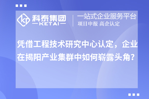 憑借工程技術(shù)研究中心認(rèn)定，企業(yè)在揭陽(yáng)產(chǎn)業(yè)集群中如何嶄露頭角？