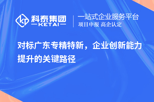 對標廣東專精特新，企業(yè)創(chuàng)新能力提升的關鍵路徑