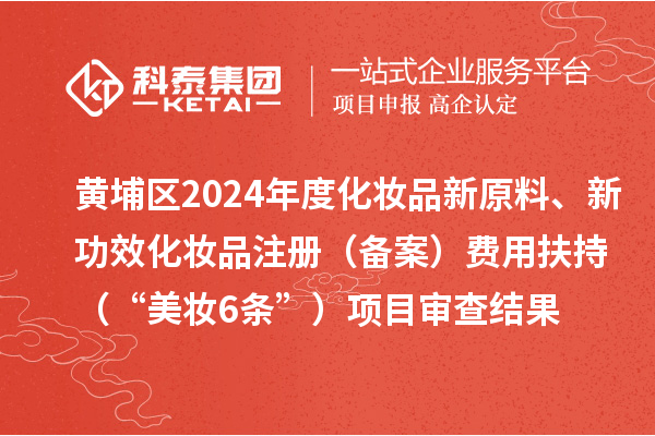 黃埔區(qū)2024年度化妝品新原料、新功效化妝品注冊(cè)（備案）費(fèi)用扶持（“美妝6條”）項(xiàng)目審查結(jié)果的公示