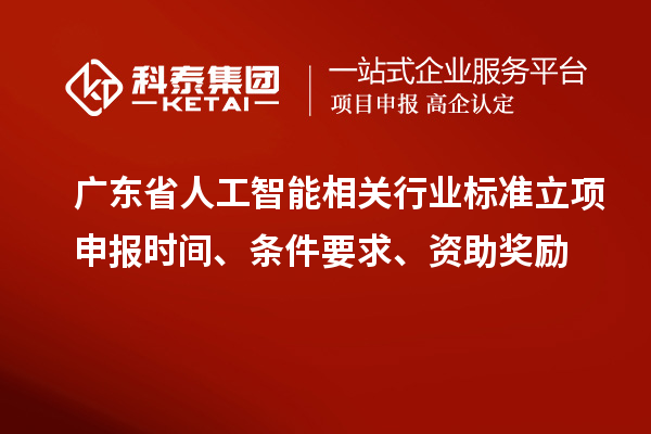 廣東省人工智能相關(guān)行業(yè)標(biāo)準(zhǔn)立項(xiàng)申報(bào)時(shí)間、條件要求、資助獎(jiǎng)勵(lì)