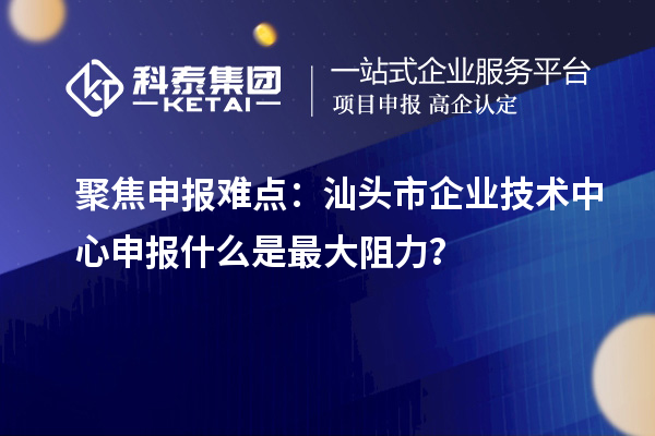 聚焦申報(bào)難點(diǎn)：汕頭市企業(yè)技術(shù)中心申報(bào)什么是最大阻力？