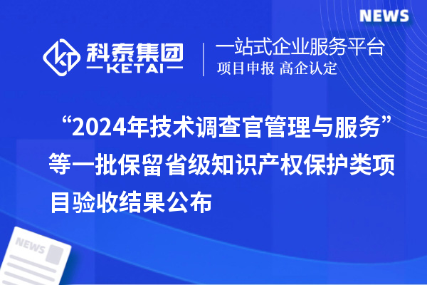 “2024年技術(shù)調(diào)查官管理與服務(wù)”等一批保留省級(jí)知識(shí)產(chǎn)權(quán)保護(hù)類項(xiàng)目驗(yàn)收結(jié)果公布