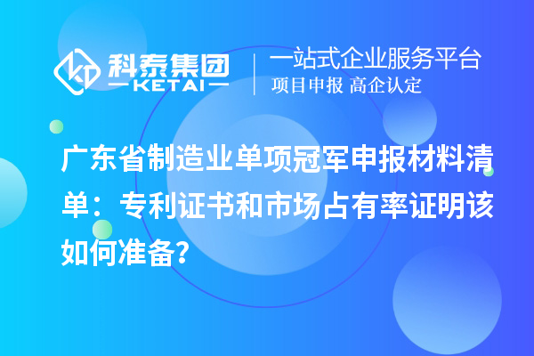 廣東省制造業(yè)單項(xiàng)冠軍申報(bào)材料清單：專(zhuān)利證書(shū)和市場(chǎng)占有率證明該如何準(zhǔn)備？