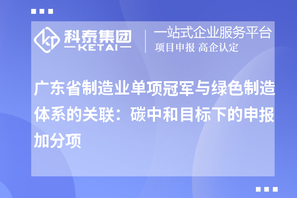 廣東省制造業(yè)單項冠軍與綠色制造體系的關聯：碳中和目標下的申報加分項