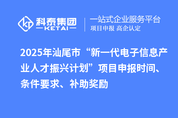 2025年汕尾市“新一代電子信息產(chǎn)業(yè)人才振興計劃”項目申報時間、條件要求、補助獎勵